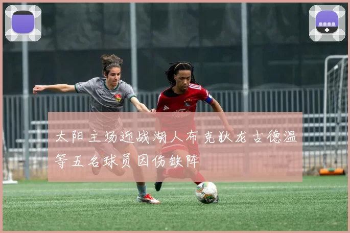 太阳主场迎战湖人布克狄龙古德温等五名球员因伤缺阵