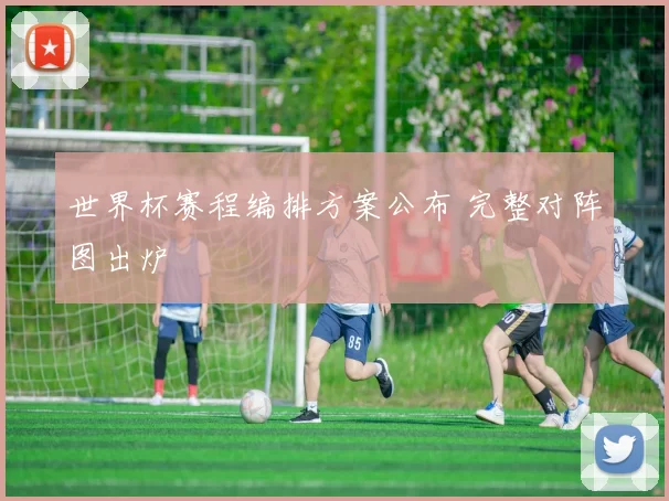 世界杯赛程编排方案公布 完整对阵图出炉