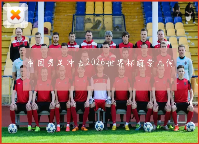中国男足冲击2026世界杯前景几何