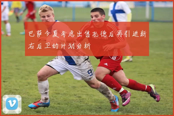 巴萨今夏考虑出售孔德后再引进新右后卫的计划分析