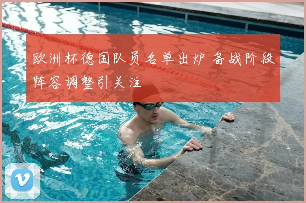 欧洲杯德国队员名单出炉 备战阶段阵容调整引关注
