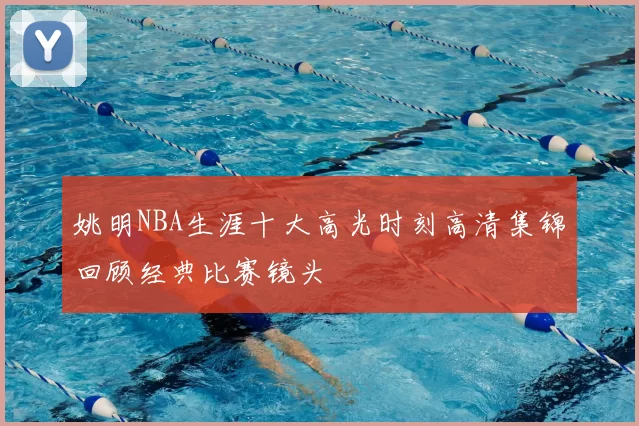 姚明NBA生涯十大高光时刻高清集锦回顾经典比赛镜头