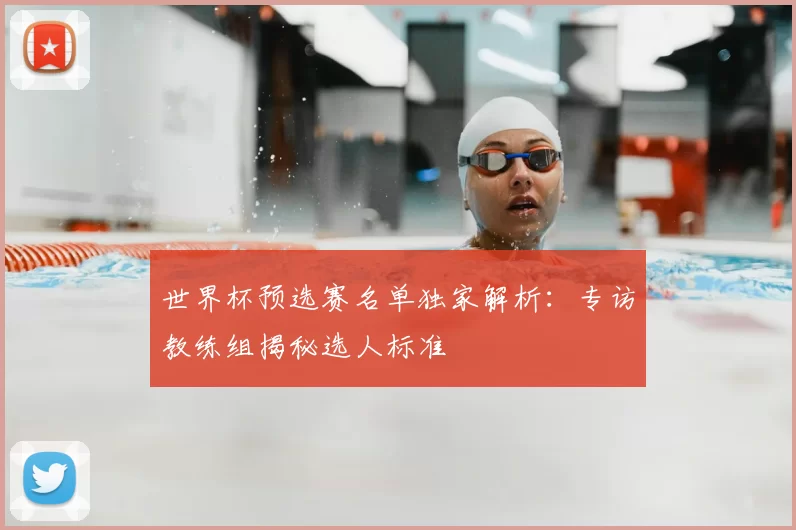 世界杯预选赛名单独家解析：专访教练组揭秘选人标准