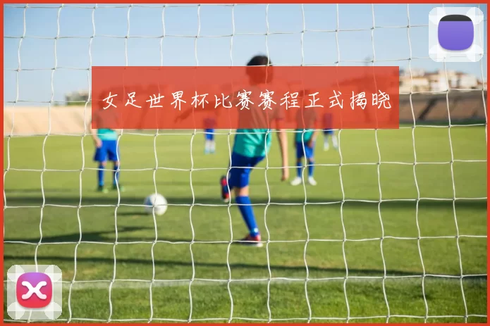 女足世界杯比赛赛程正式揭晓