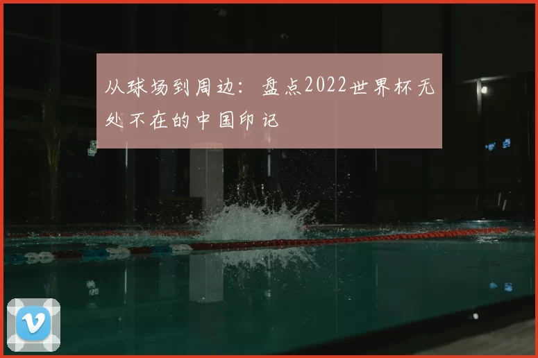 从球场到周边:盘点2022世界杯无处不在的中国印记