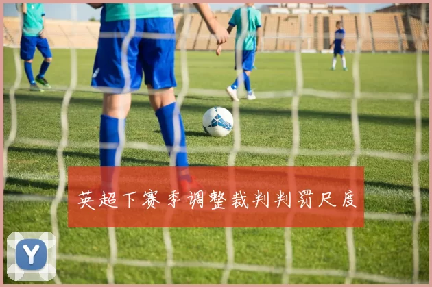 英超下赛季调整裁判判罚尺度