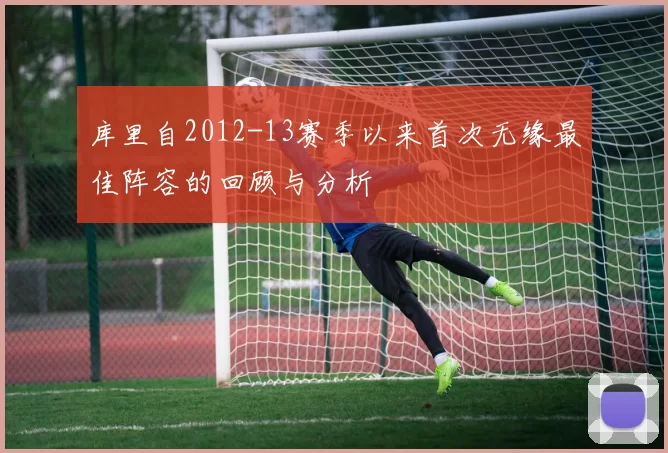 库里自2012-13赛季以来首次无缘最佳阵容的回顾与分析