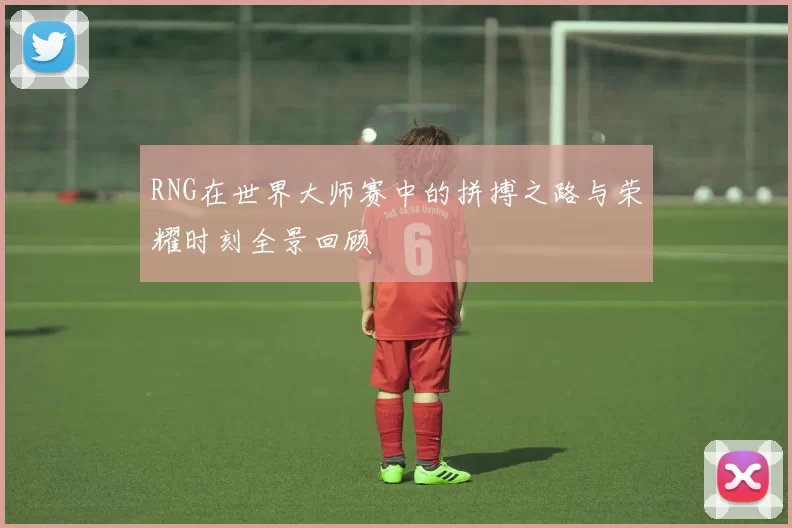 RNG在世界大师赛中的拼搏之路与荣耀时刻全景回顾