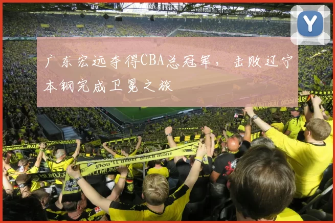 广东宏远夺得CBA总冠军，击败辽宁本钢完成卫冕之旅