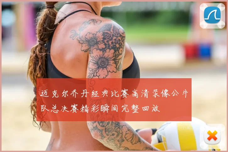 迈克尔乔丹经典比赛高清录像公牛队总决赛精彩瞬间完整回放