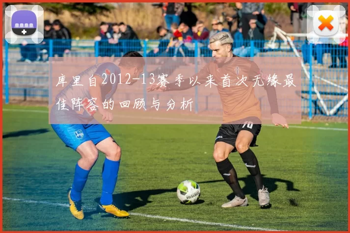 库里自2012-13赛季以来首次无缘最佳阵容的回顾与分析
