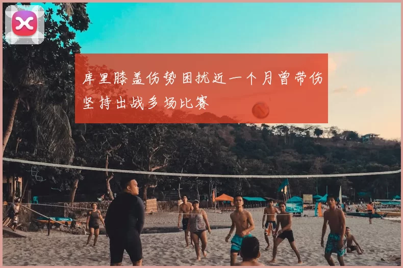 库里膝盖伤势困扰近一个月曾带伤坚持出战多场比赛