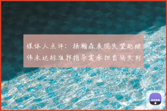 媒体人点评：杨瀚森表现失望赵继伟未达标准郭指导需承担首场失利责任