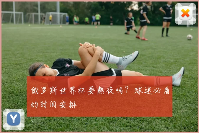 俄罗斯世界杯要熬夜吗?球迷必看的时间安排