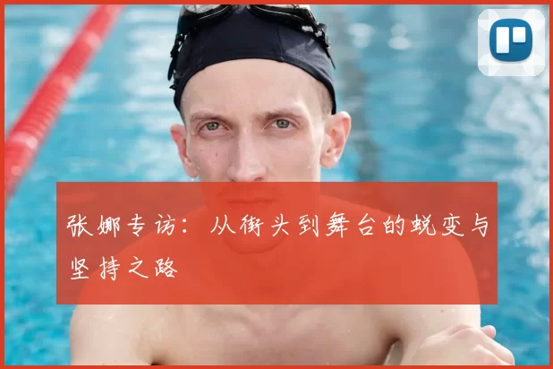 张娜专访：从街头到舞台的蜕变与坚持之路