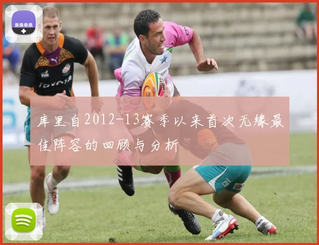 库里自2012-13赛季以来首次无缘最佳阵容的回顾与分析
