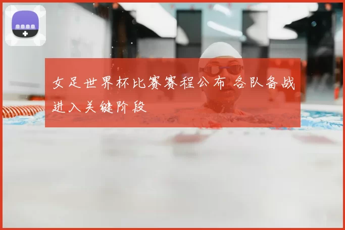 女足世界杯比赛赛程公布 各队备战进入关键阶段