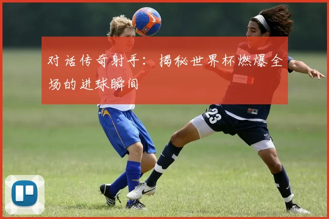 对话传奇射手：揭秘世界杯燃爆全场的进球瞬间