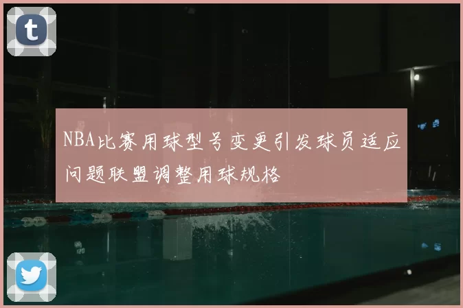 NBA比赛用球型号变更引发球员适应问题联盟调整用球规格