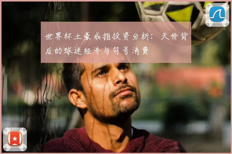 世界杯土豪戒指投资分析:天价背后的球迷经济与符号消费