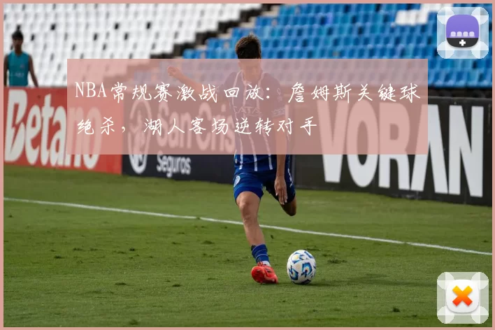 NBA常规赛激战回放：詹姆斯关键球绝杀，湖人客场逆转对手