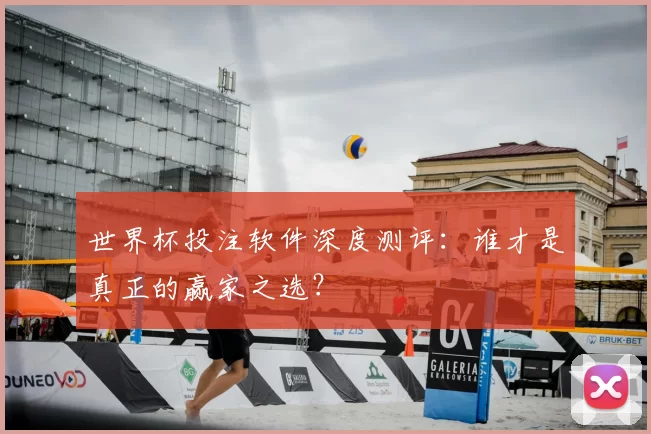 世界杯投注软件深度测评：谁才是真正的赢家之选？