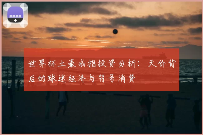 世界杯土豪戒指投资分析：天价背后的球迷经济与符号消费
