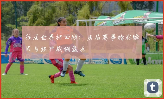 往届世界杯回顾：历届赛事精彩瞬间与经典战例盘点
