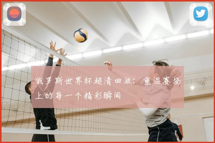 俄罗斯世界杯超清回放:重温赛场上的每一个精彩瞬间