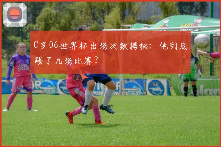 C罗06世界杯出场次数揭秘:他到底踢了几场比赛?