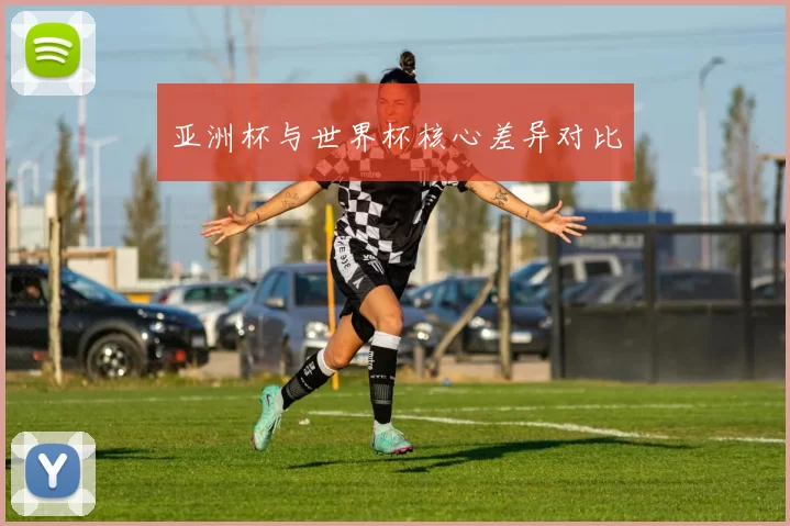 亚洲杯与世界杯核心差异对比