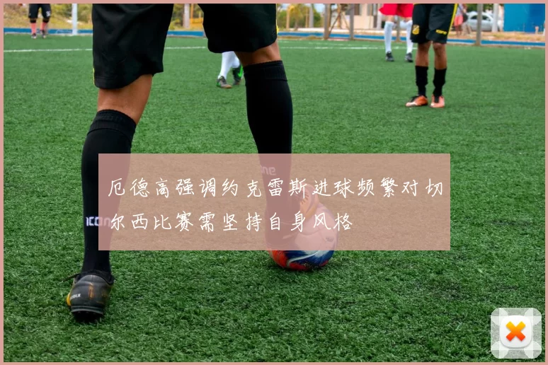 厄德高强调约克雷斯进球频繁对切尔西比赛需坚持自身风格
