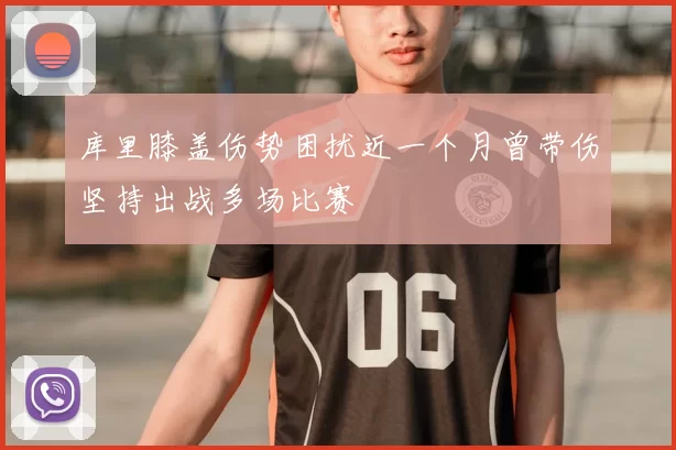 库里膝盖伤势困扰近一个月曾带伤坚持出战多场比赛