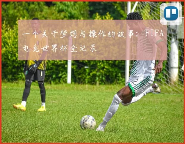 一个关于梦想与操作的故事:FIFA电竞世界杯全记录