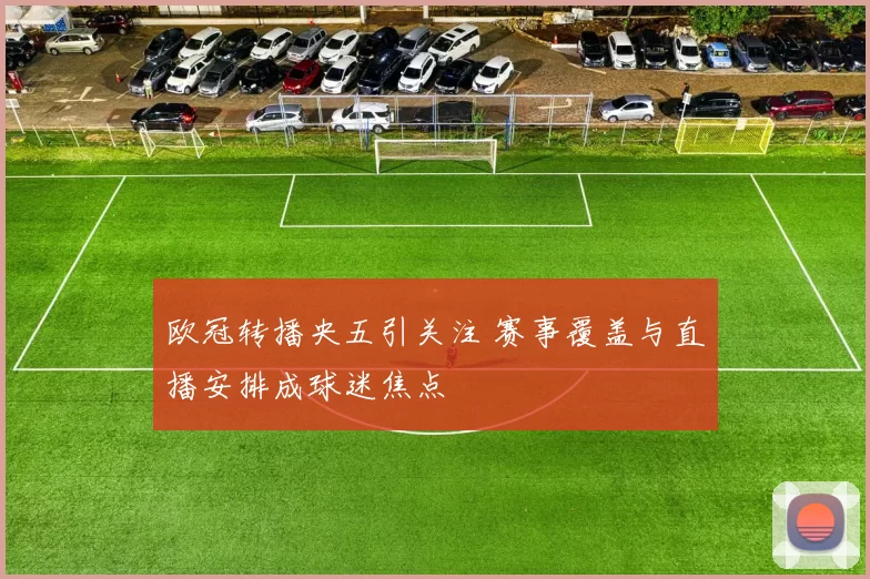欧冠转播央五引关注 赛事覆盖与直播安排成球迷焦点