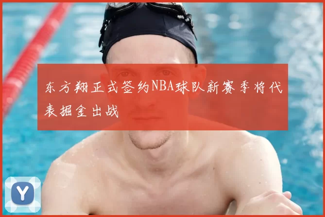东方翔正式签约NBA球队新赛季将代表掘金出战