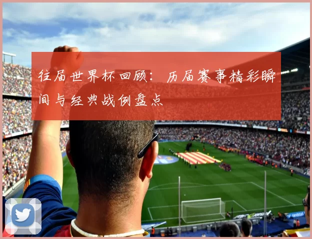 往届世界杯回顾：历届赛事精彩瞬间与经典战例盘点