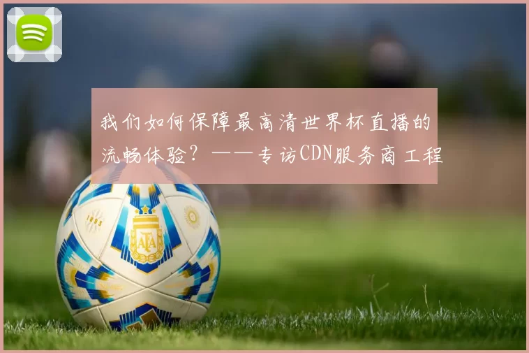 我们如何保障最高清世界杯直播的流畅体验?——专访CDN服务商工程师