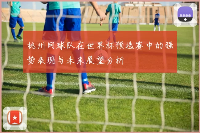 杭州网球队在世界杯预选赛中的强势表现与未来展望分析