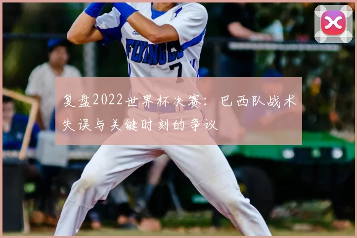 复盘2022世界杯决赛：巴西队战术失误与关键时刻的争议
