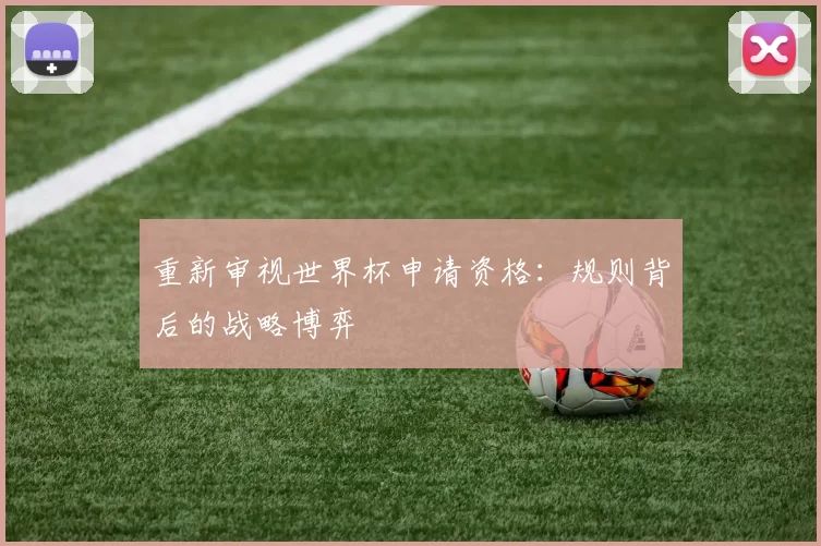 重新审视世界杯申请资格：规则背后的战略博弈