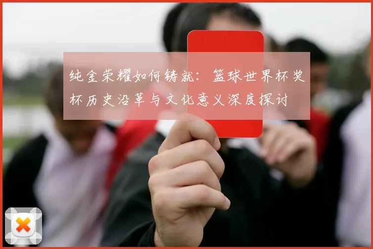 纯金荣耀如何铸就:篮球世界杯奖杯历史沿革与文化意义深度探讨