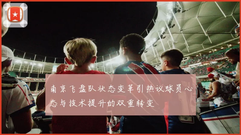 南京飞盘队状态变革引热议球员心态与技术提升的双重转变