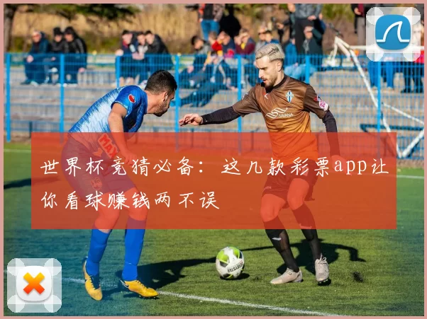 世界杯竞猜必备：这几款彩票app让你看球赚钱两不误