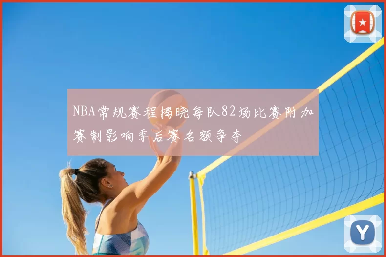 NBA常规赛程揭晓每队82场比赛附加赛制影响季后赛名额争夺