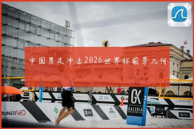 中国男足冲击2026世界杯前景几何