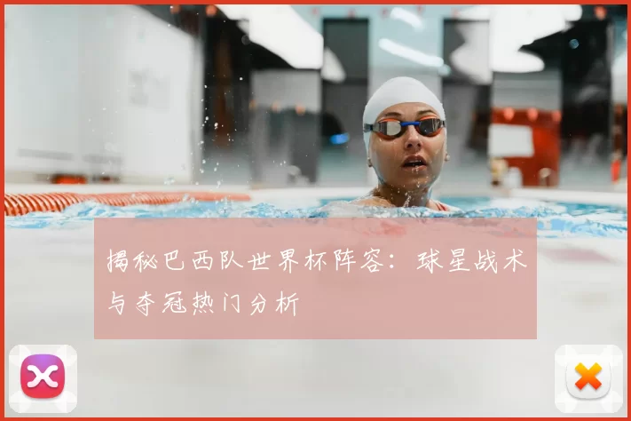 揭秘巴西队世界杯阵容：球星战术与夺冠热门分析