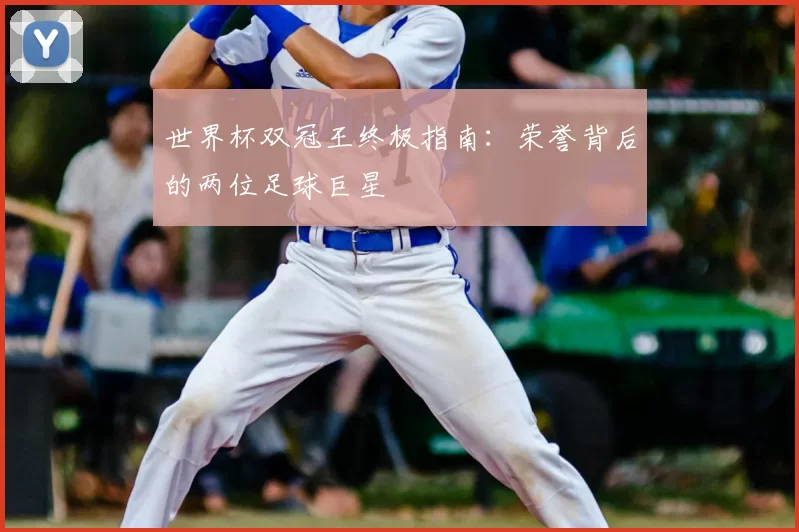 世界杯双冠王终极指南：荣誉背后的两位足球巨星