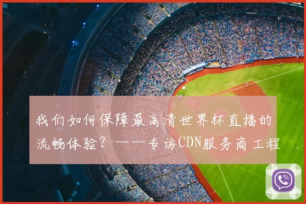 我们如何保障最高清世界杯直播的流畅体验?——专访CDN服务商工程师
