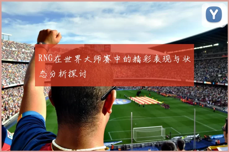 RNG在世界大师赛中的精彩表现与状态分析探讨